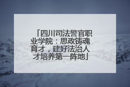 四川司法警官职业学院：思政铸魂育才，建好法治人才培养第一阵地