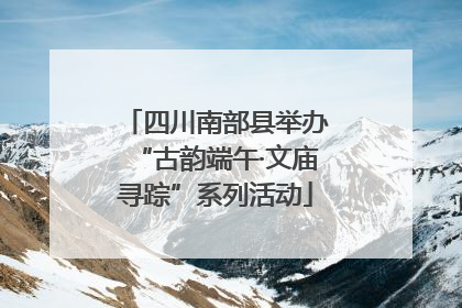 四川南部县举办“古韵端午·文庙寻踪”系列活动