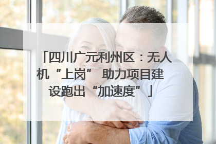 四川广元利州区：无人机“上岗” 助力项目建设跑出“加速度”