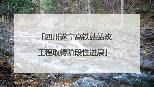 四川遂宁高铁站站改工程取得阶段性进展