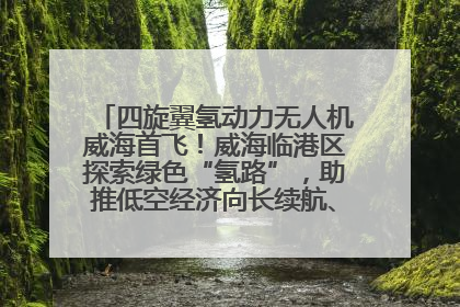 四旋翼氢动力无人机威海首飞！威海临港区探索绿色“氢路”，助推低空经济向长续航、大载重“进化”