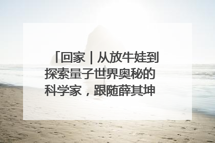 回家｜从放牛娃到探索量子世界奥秘的科学家，跟随薛其坤重访梦想起点