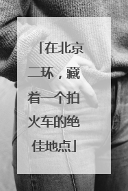 在北京二环，藏着一个拍火车的绝佳地点