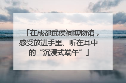在成都武侯祠博物馆，感受放进手里、听在耳中的“沉浸式端午”