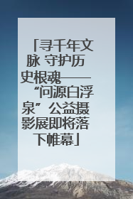 寻千年文脉 守护历史根魂——“问源白浮泉”公益摄影展即将落下帷幕
