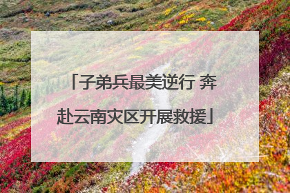 子弟兵最美逆行 奔赴云南灾区开展救援