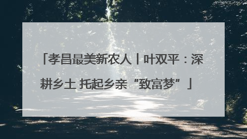 孝昌最美新农人丨叶双平：深耕乡土 托起乡亲“致富梦”