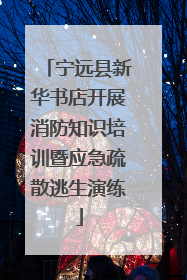 宁远县新华书店开展消防知识培训暨应急疏散逃生演练