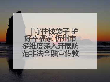 守住钱袋子 护好幸福家 忻州市多维度深入开展防范非法金融宣传教育系列活动