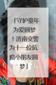 守护童年 为爱圆梦！济南交警为十一位抗癌小朋友圆梦