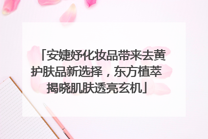 安婕妤化妆品带来去黄护肤品新选择，东方植萃揭晓肌肤透亮玄机
