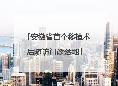 安徽省首个移植术后随访门诊落地