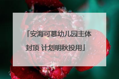 安海可慕幼儿园主体封顶 计划明秋投用