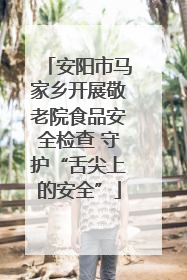 安阳市马家乡开展敬老院食品安全检查 守护“舌尖上的安全”