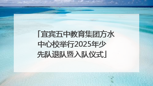 宜宾五中教育集团方水中心校举行2025年少先队退队暨入队仪式