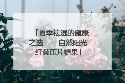 夏季祛湿的健康之选——自然阳光纤薏压片糖果