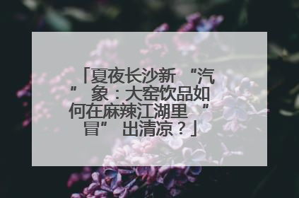 夏夜长沙新 “汽” 象：大窑饮品如何在麻辣江湖里 “冒” 出清凉？