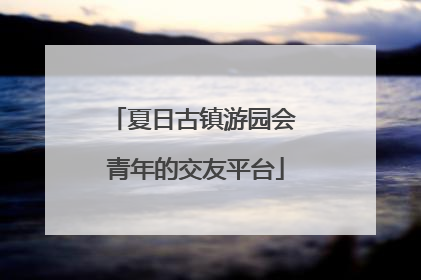 夏日古镇游园会 青年的交友平台