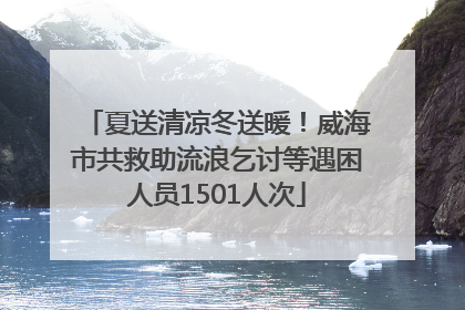 夏送清凉冬送暖！威海市共救助流浪乞讨等遇困人员1501人次