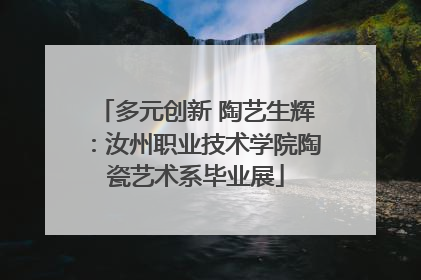多元创新 陶艺生辉：汝州职业技术学院陶瓷艺术系毕业展