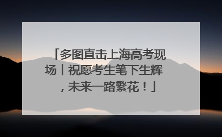 多图直击上海高考现场丨祝愿考生笔下生辉，未来一路繁花！