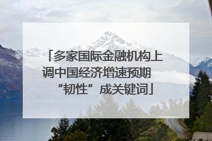 多家国际金融机构上调中国经济增速预期 “韧性”成关键词