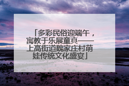 多彩民俗迎端午，寓教于乐展童真——上高街道魏家庄村萌娃传统文化盛宴