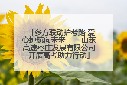 多方联动护考路 爱心护航向未来——山东高速枣庄发展有限公司开展高考助力行动