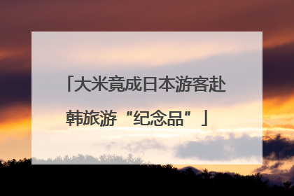 大米竟成日本游客赴韩旅游“纪念品”