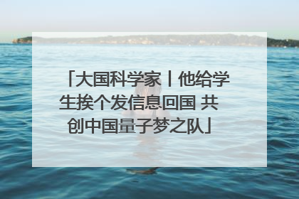 大国科学家丨他给学生挨个发信息回国 共创中国量子梦之队