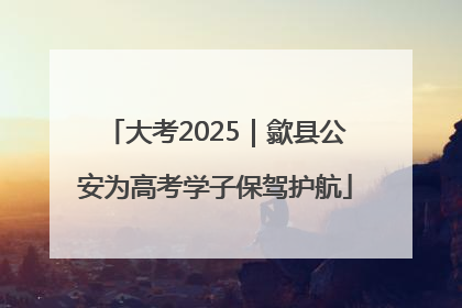 大考2025｜歙县公安为高考学子保驾护航