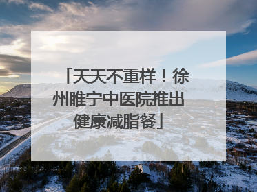 天天不重样！徐州睢宁中医院推出健康减脂餐
