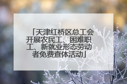 天津红桥区总工会开展农民工、困难职工、新就业形态劳动者免费查体活动