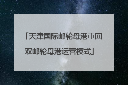 天津国际邮轮母港重回双邮轮母港运营模式