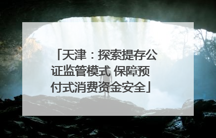 天津：探索提存公证监管模式 保障预付式消费资金安全