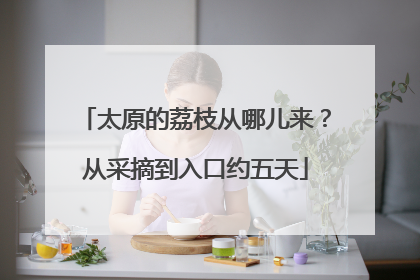 太原的荔枝从哪儿来？从采摘到入口约五天
