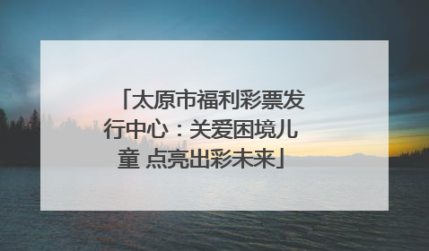 太原市福利彩票发行中心：关爱困境儿童 点亮出彩未来