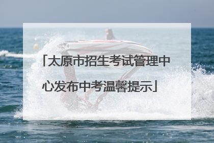 太原市招生考试管理中心发布中考温馨提示