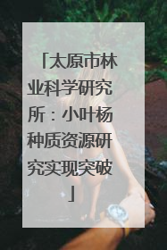 太原市林业科学研究所：小叶杨种质资源研究实现突破