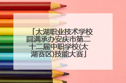 太湖职业技术学校圆满承办安庆市第二十二届中职学校(太湖赛区)技能大赛