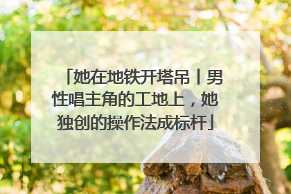 她在地铁开塔吊丨男性唱主角的工地上，她独创的操作法成标杆