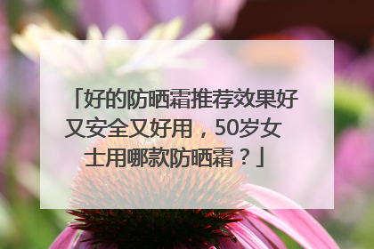 好的防晒霜推荐效果好又安全又好用，50岁女士用哪款防晒霜？