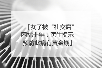 女子被“社交癌”困扰十年，医生提示预防此病有黄金期