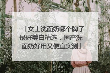 女士洗面奶哪个牌子最好美白精选，国产洗面奶好用又便宜实测