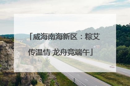 威海南海新区：粽艾传温情 龙舟竞端午