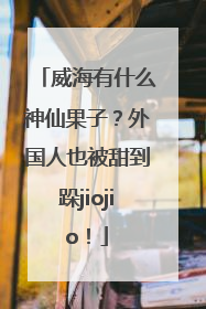 威海有什么神仙果子？外国人也被甜到跺jiojio！