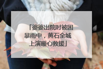 婆婆出院时被困暴雨中，黄石全城上演暖心救援