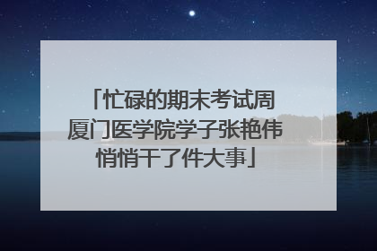 忙碌的期末考试周 厦门医学院学子张艳伟悄悄干了件大事