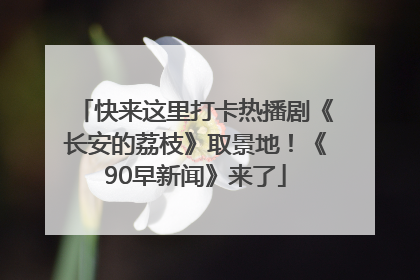 快来这里打卡热播剧《长安的荔枝》取景地！《90早新闻》来了