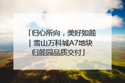 归心所向，美好如麓｜雪山万科城A7地块归麓园品质交付